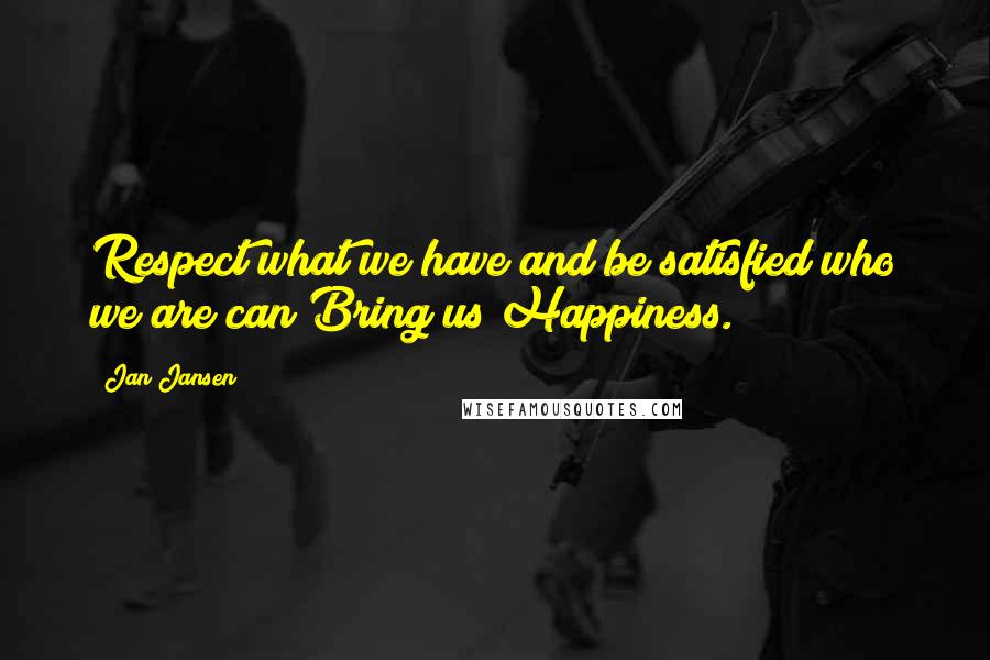 Jan Jansen Quotes: Respect what we have and be satisfied who we are can Bring us Happiness.