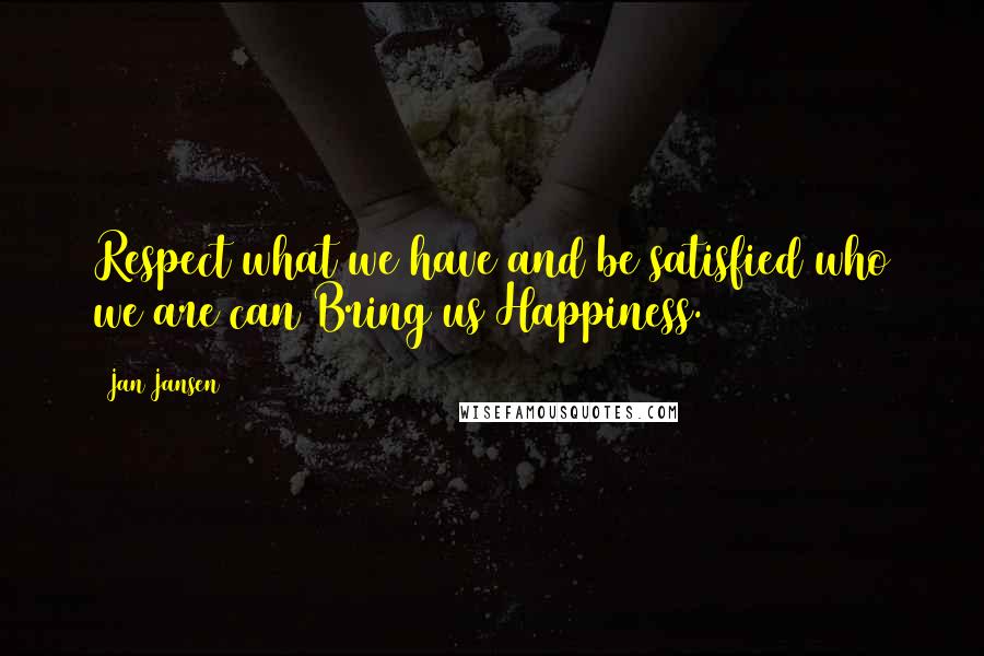 Jan Jansen Quotes: Respect what we have and be satisfied who we are can Bring us Happiness.