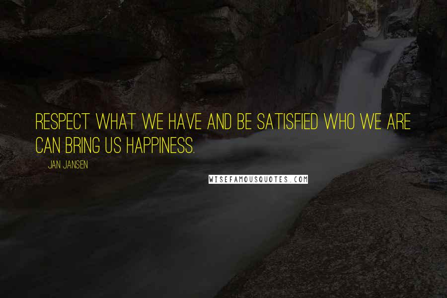Jan Jansen Quotes: Respect what we have and be satisfied who we are can Bring us Happiness.
