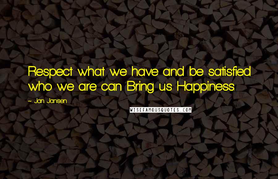 Jan Jansen Quotes: Respect what we have and be satisfied who we are can Bring us Happiness.