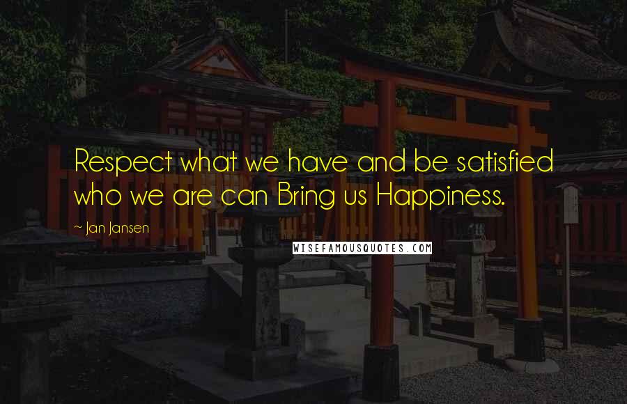 Jan Jansen Quotes: Respect what we have and be satisfied who we are can Bring us Happiness.