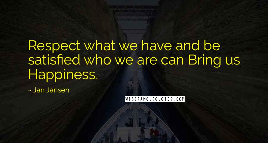 Jan Jansen Quotes: Respect what we have and be satisfied who we are can Bring us Happiness.