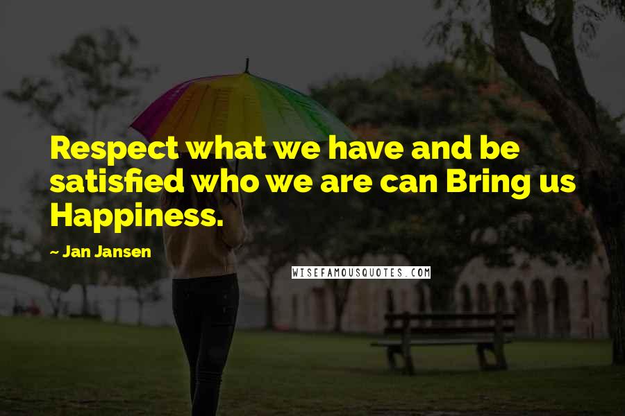 Jan Jansen Quotes: Respect what we have and be satisfied who we are can Bring us Happiness.