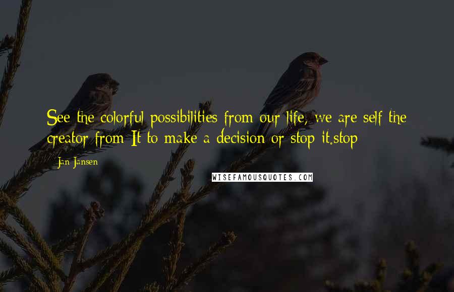Jan Jansen Quotes: See the colorful possibilities from our life, we are self the creator from It to make a decision or stop it.stop