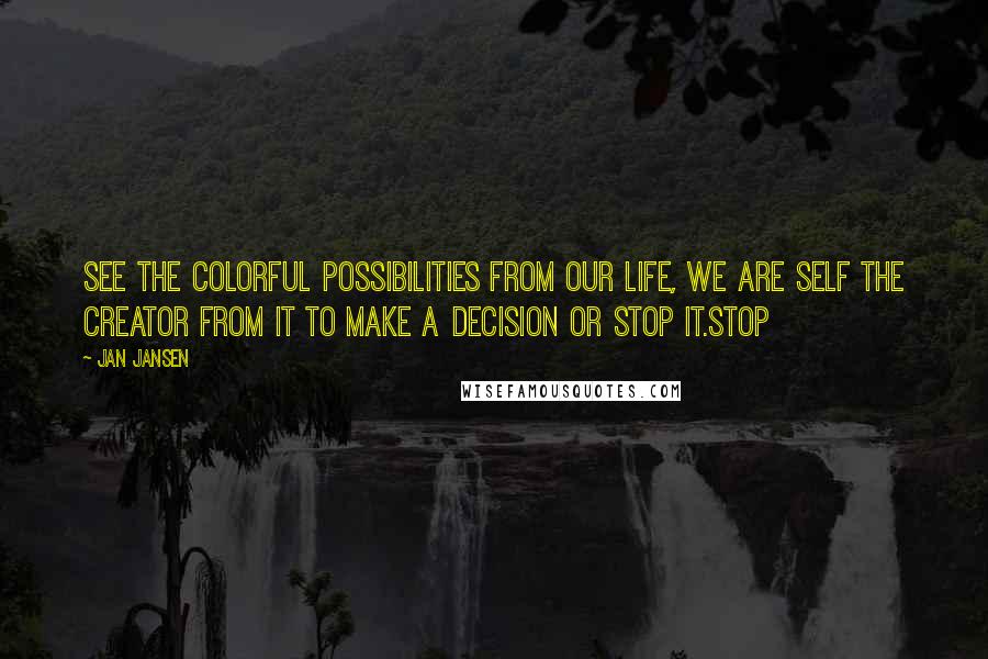 Jan Jansen Quotes: See the colorful possibilities from our life, we are self the creator from It to make a decision or stop it.stop