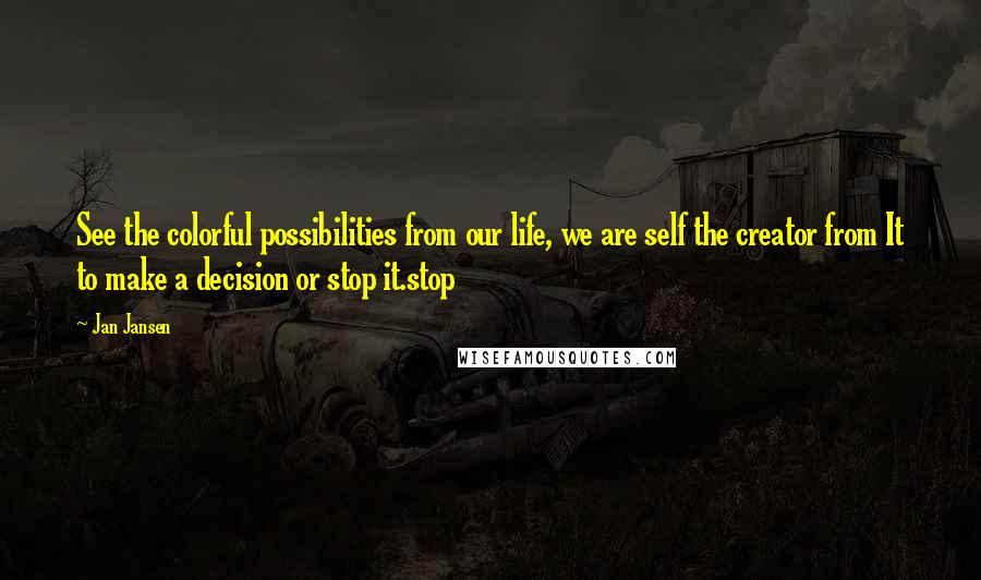 Jan Jansen Quotes: See the colorful possibilities from our life, we are self the creator from It to make a decision or stop it.stop