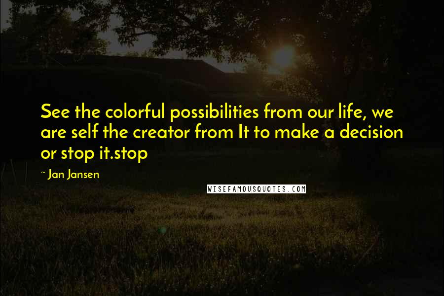 Jan Jansen Quotes: See the colorful possibilities from our life, we are self the creator from It to make a decision or stop it.stop