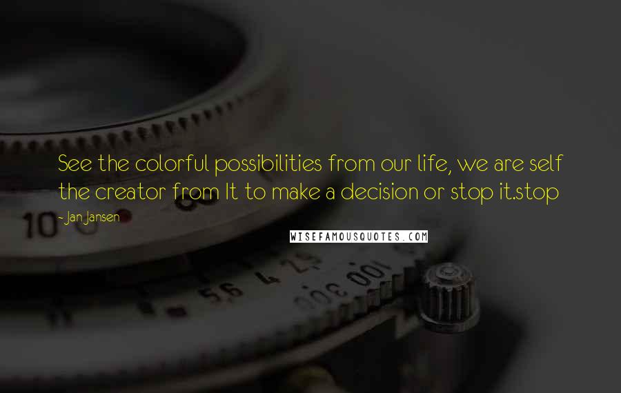 Jan Jansen Quotes: See the colorful possibilities from our life, we are self the creator from It to make a decision or stop it.stop
