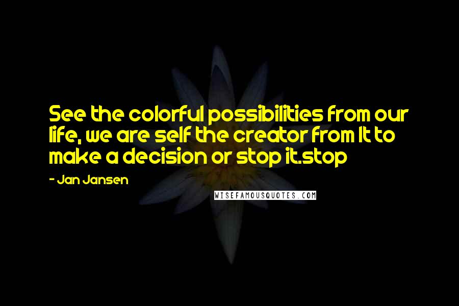 Jan Jansen Quotes: See the colorful possibilities from our life, we are self the creator from It to make a decision or stop it.stop