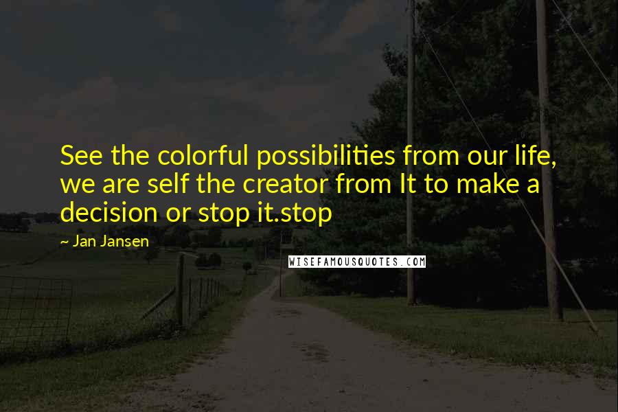 Jan Jansen Quotes: See the colorful possibilities from our life, we are self the creator from It to make a decision or stop it.stop