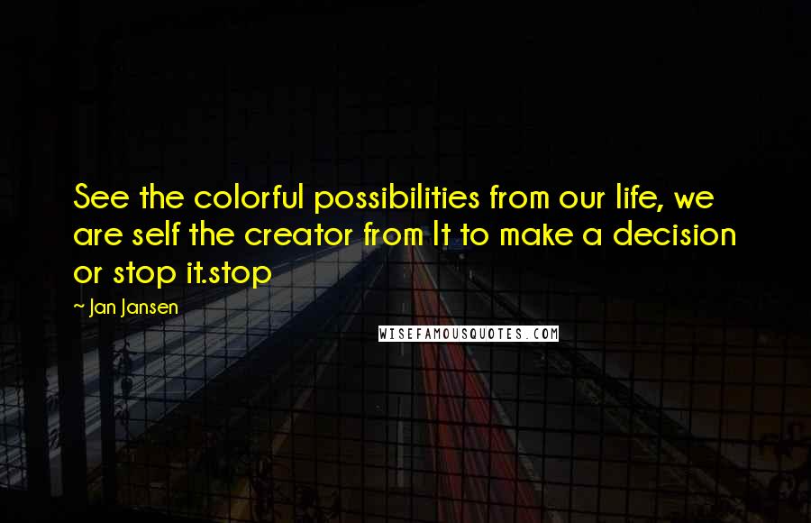 Jan Jansen Quotes: See the colorful possibilities from our life, we are self the creator from It to make a decision or stop it.stop