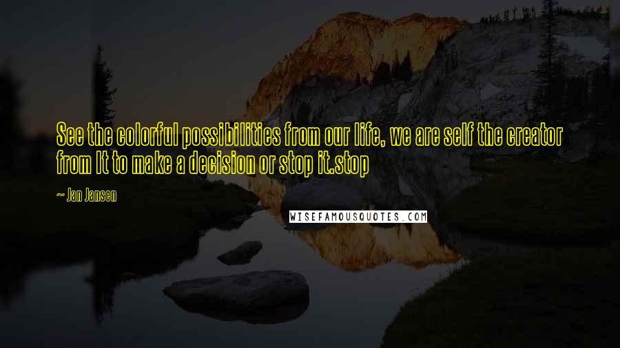 Jan Jansen Quotes: See the colorful possibilities from our life, we are self the creator from It to make a decision or stop it.stop