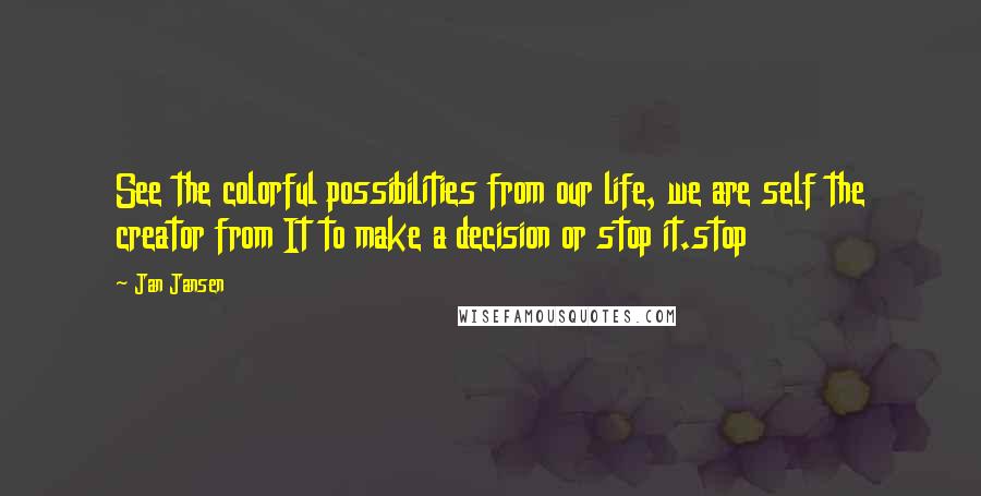 Jan Jansen Quotes: See the colorful possibilities from our life, we are self the creator from It to make a decision or stop it.stop