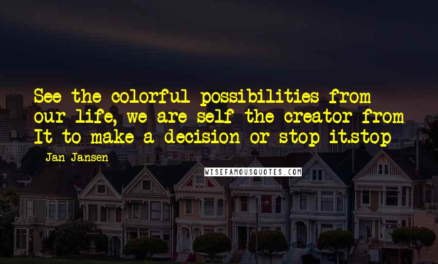 Jan Jansen Quotes: See the colorful possibilities from our life, we are self the creator from It to make a decision or stop it.stop