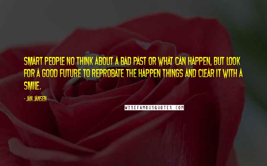 Jan Jansen Quotes: Smart People no think about a bad past or what can happen, but look for a good future to reprobate the happen things and clear it with a smile.