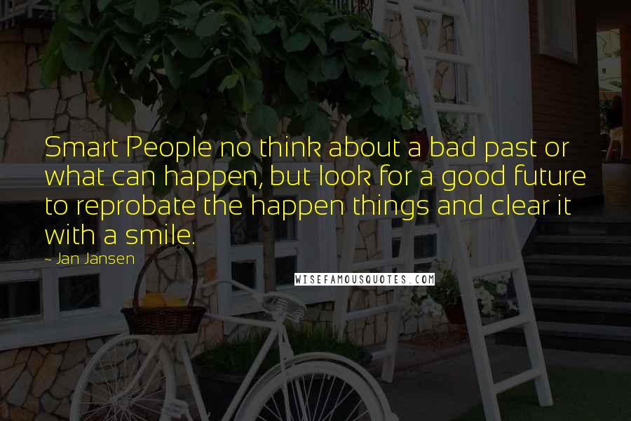 Jan Jansen Quotes: Smart People no think about a bad past or what can happen, but look for a good future to reprobate the happen things and clear it with a smile.