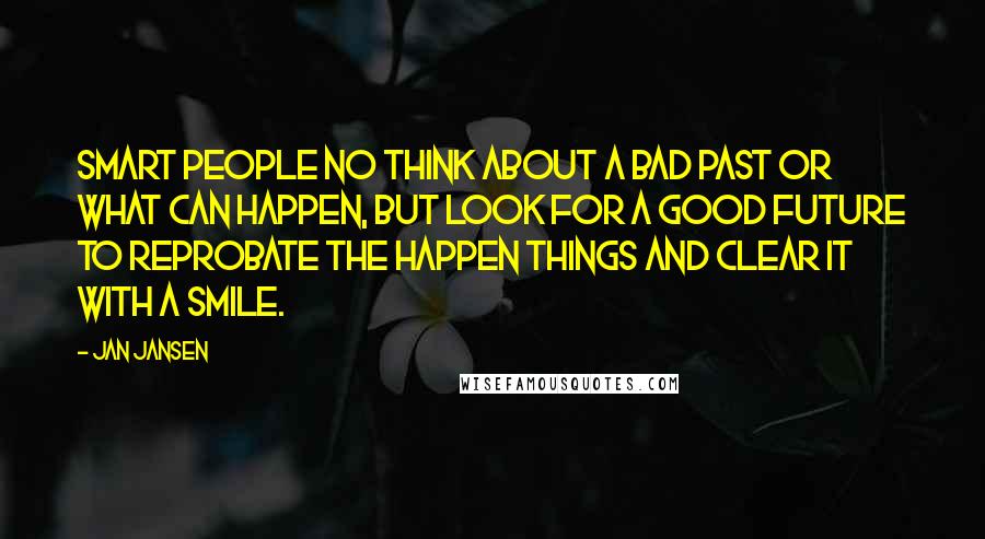 Jan Jansen Quotes: Smart People no think about a bad past or what can happen, but look for a good future to reprobate the happen things and clear it with a smile.