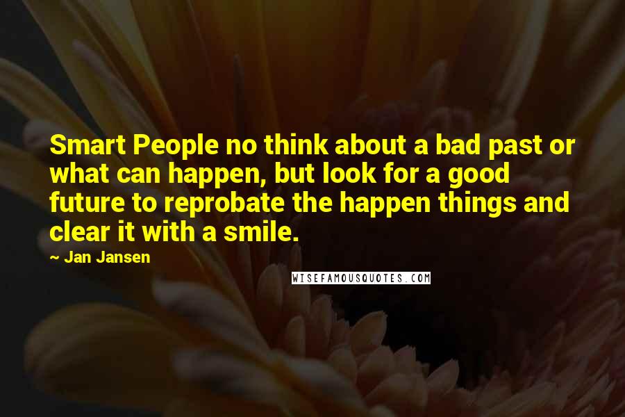 Jan Jansen Quotes: Smart People no think about a bad past or what can happen, but look for a good future to reprobate the happen things and clear it with a smile.