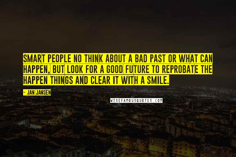 Jan Jansen Quotes: Smart People no think about a bad past or what can happen, but look for a good future to reprobate the happen things and clear it with a smile.
