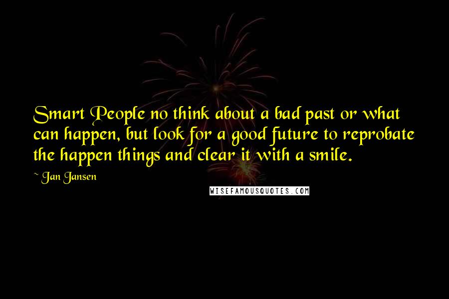 Jan Jansen Quotes: Smart People no think about a bad past or what can happen, but look for a good future to reprobate the happen things and clear it with a smile.