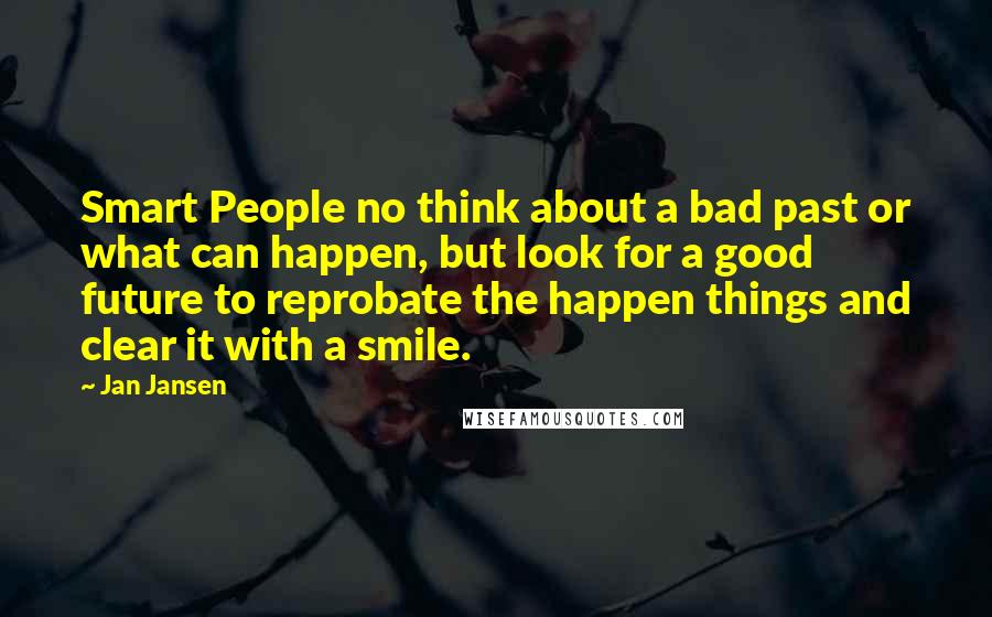 Jan Jansen Quotes: Smart People no think about a bad past or what can happen, but look for a good future to reprobate the happen things and clear it with a smile.