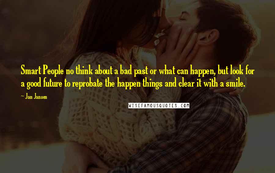 Jan Jansen Quotes: Smart People no think about a bad past or what can happen, but look for a good future to reprobate the happen things and clear it with a smile.