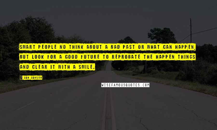 Jan Jansen Quotes: Smart People no think about a bad past or what can happen, but look for a good future to reprobate the happen things and clear it with a smile.