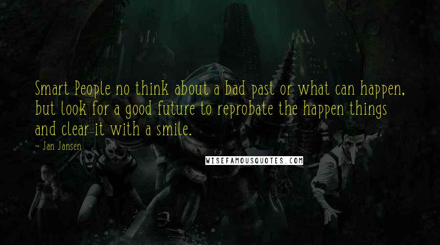 Jan Jansen Quotes: Smart People no think about a bad past or what can happen, but look for a good future to reprobate the happen things and clear it with a smile.