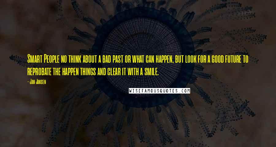 Jan Jansen Quotes: Smart People no think about a bad past or what can happen, but look for a good future to reprobate the happen things and clear it with a smile.