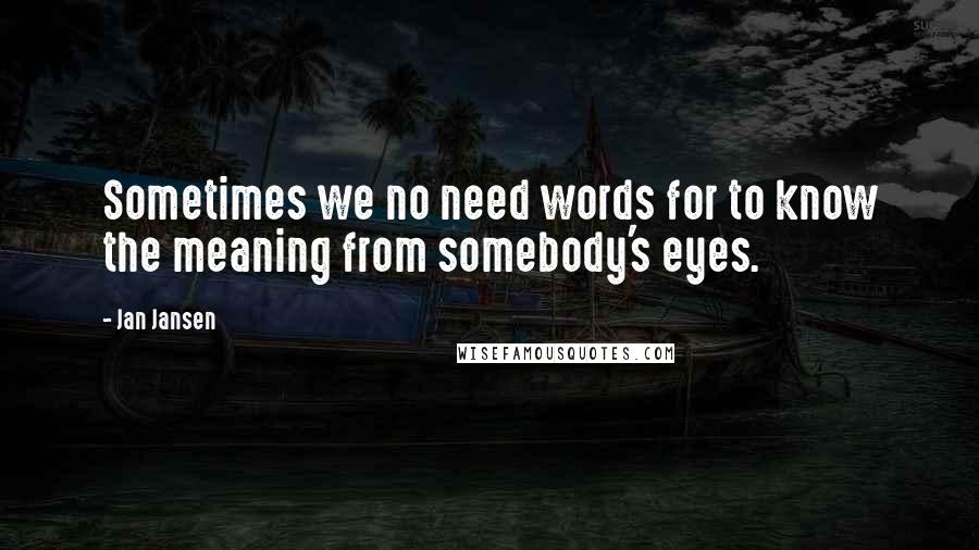 Jan Jansen Quotes: Sometimes we no need words for to know the meaning from somebody's eyes.