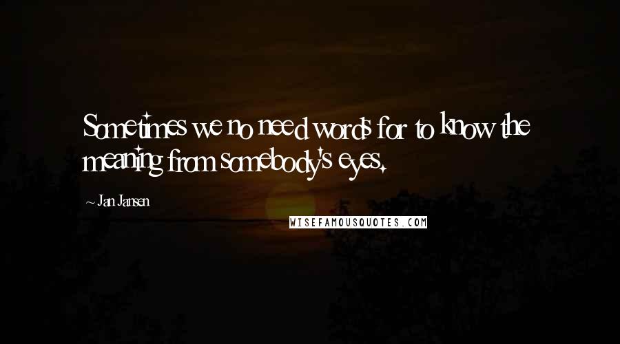 Jan Jansen Quotes: Sometimes we no need words for to know the meaning from somebody's eyes.