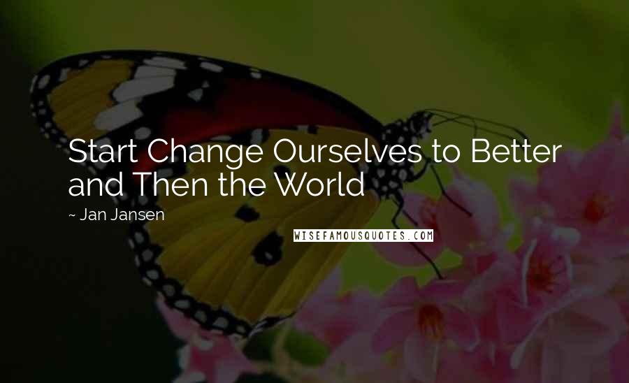 Jan Jansen Quotes: Start Change Ourselves to Better and Then the World