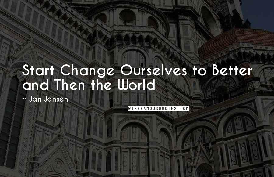 Jan Jansen Quotes: Start Change Ourselves to Better and Then the World