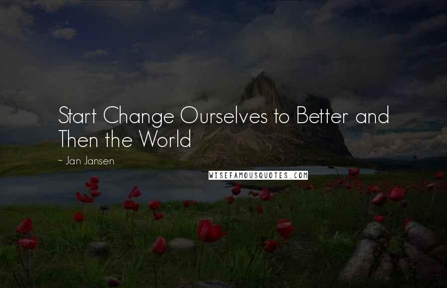 Jan Jansen Quotes: Start Change Ourselves to Better and Then the World