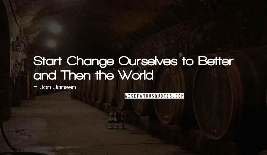 Jan Jansen Quotes: Start Change Ourselves to Better and Then the World