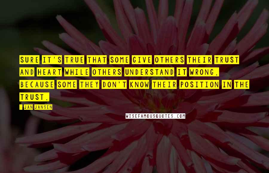 Jan Jansen Quotes: Sure it's true that some give others their trust and heart while others understand it wrong, because some they don't know their position in the trust.