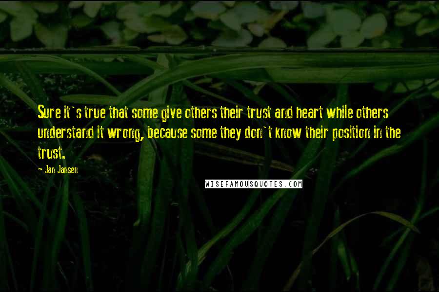 Jan Jansen Quotes: Sure it's true that some give others their trust and heart while others understand it wrong, because some they don't know their position in the trust.