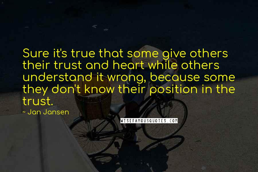 Jan Jansen Quotes: Sure it's true that some give others their trust and heart while others understand it wrong, because some they don't know their position in the trust.