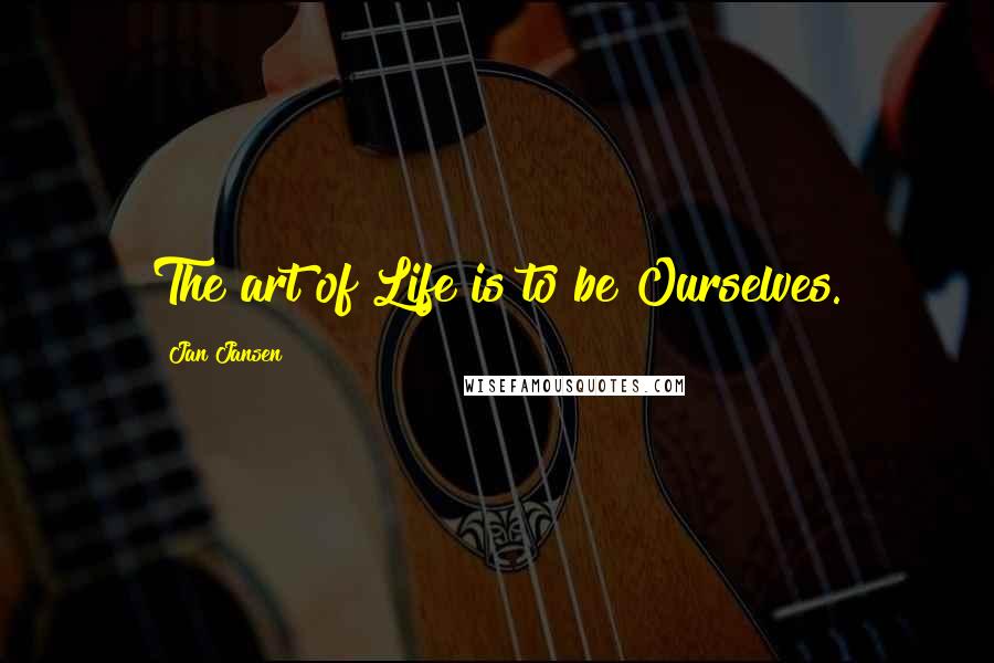 Jan Jansen Quotes: The art of Life is to be Ourselves.