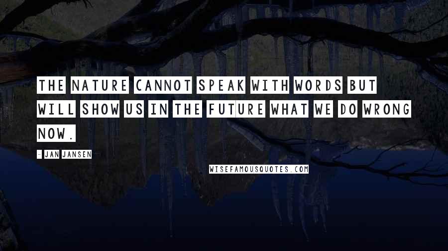 Jan Jansen Quotes: The Nature cannot Speak with words but will show us In the Future what we do Wrong now.