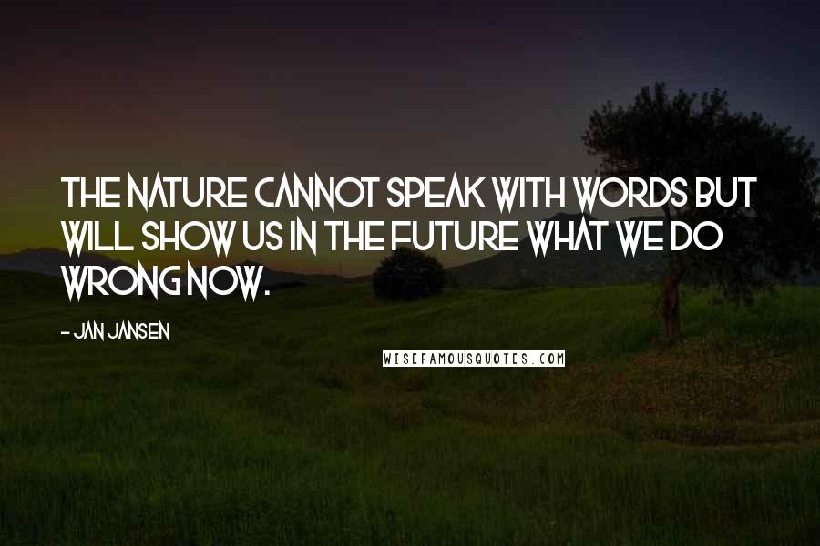 Jan Jansen Quotes: The Nature cannot Speak with words but will show us In the Future what we do Wrong now.