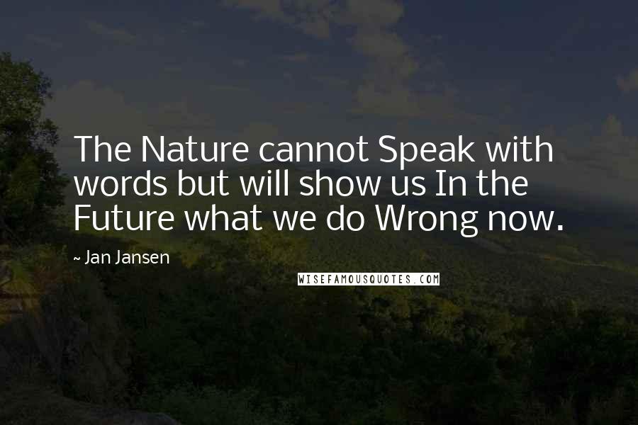 Jan Jansen Quotes: The Nature cannot Speak with words but will show us In the Future what we do Wrong now.