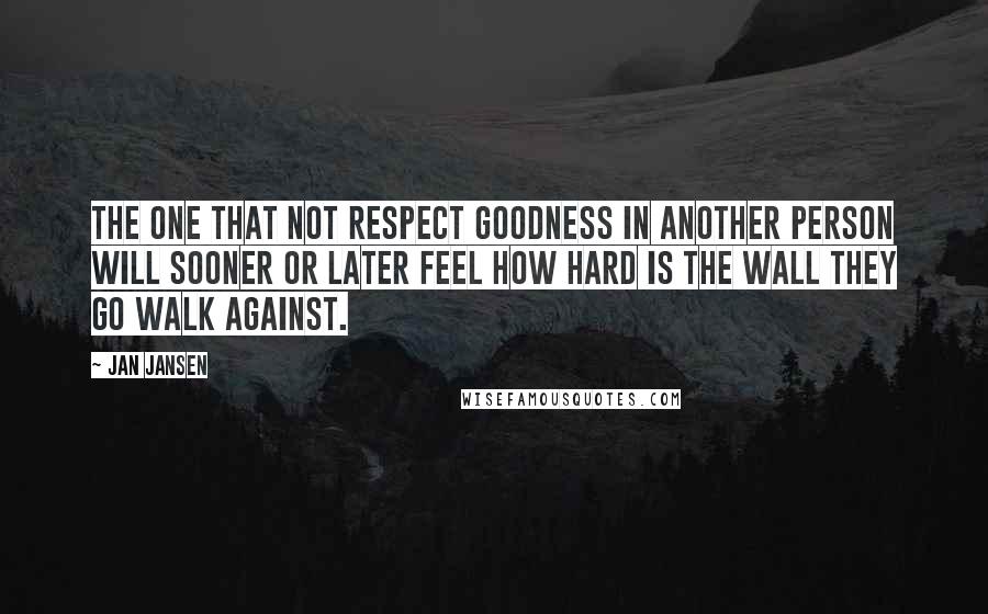 Jan Jansen Quotes: The One that not Respect Goodness in Another Person will sooner or Later feel how Hard is the Wall they go Walk against.