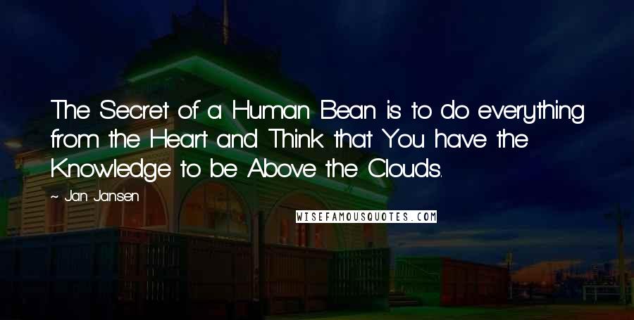 Jan Jansen Quotes: The Secret of a Human Bean is to do everything from the Heart and Think that You have the Knowledge to be Above the Clouds.