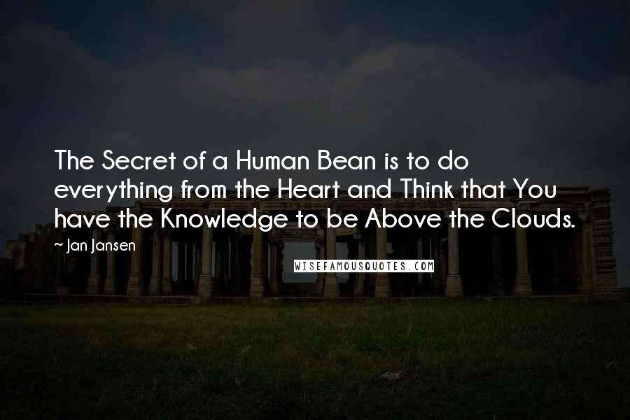Jan Jansen Quotes: The Secret of a Human Bean is to do everything from the Heart and Think that You have the Knowledge to be Above the Clouds.