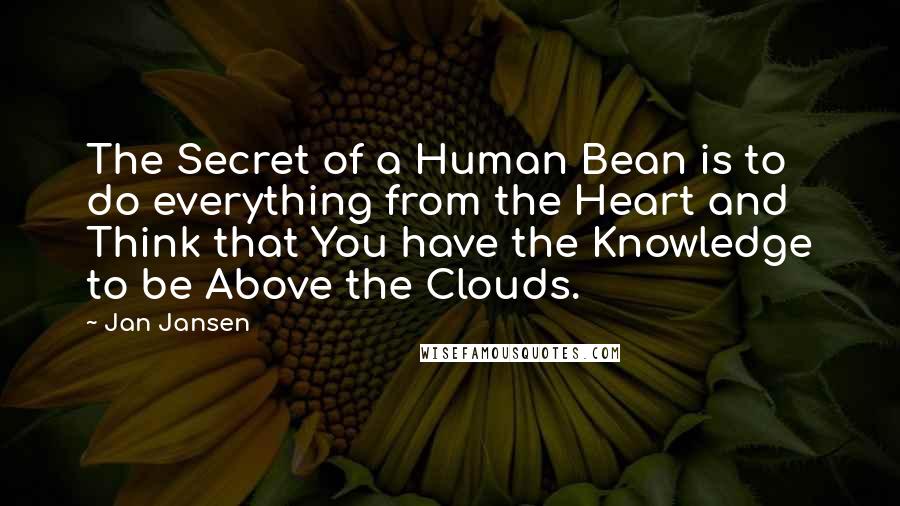 Jan Jansen Quotes: The Secret of a Human Bean is to do everything from the Heart and Think that You have the Knowledge to be Above the Clouds.