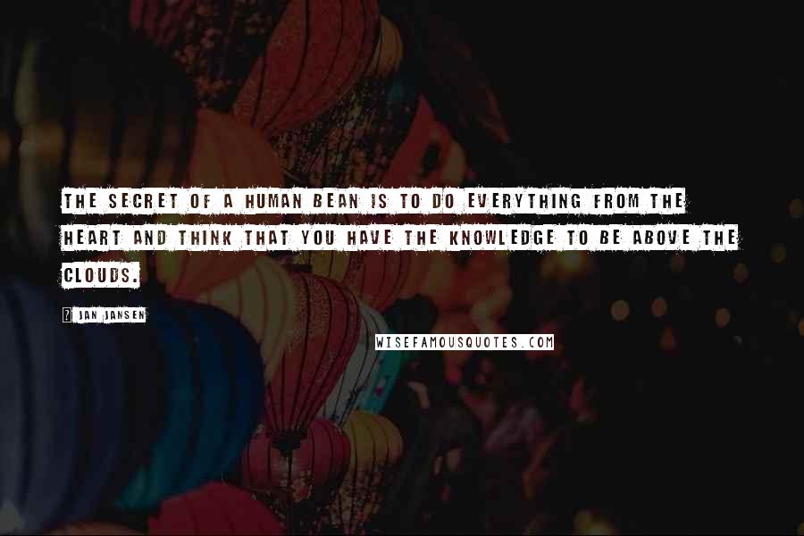 Jan Jansen Quotes: The Secret of a Human Bean is to do everything from the Heart and Think that You have the Knowledge to be Above the Clouds.