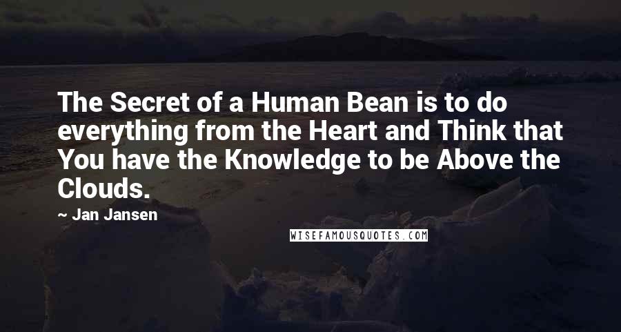 Jan Jansen Quotes: The Secret of a Human Bean is to do everything from the Heart and Think that You have the Knowledge to be Above the Clouds.