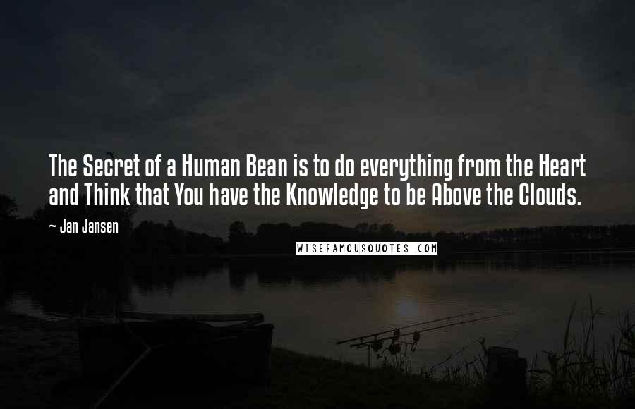 Jan Jansen Quotes: The Secret of a Human Bean is to do everything from the Heart and Think that You have the Knowledge to be Above the Clouds.