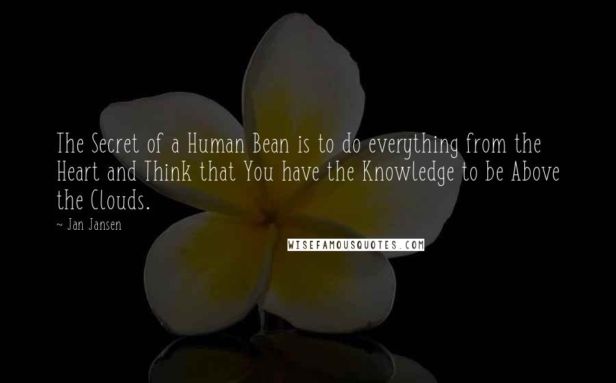 Jan Jansen Quotes: The Secret of a Human Bean is to do everything from the Heart and Think that You have the Knowledge to be Above the Clouds.